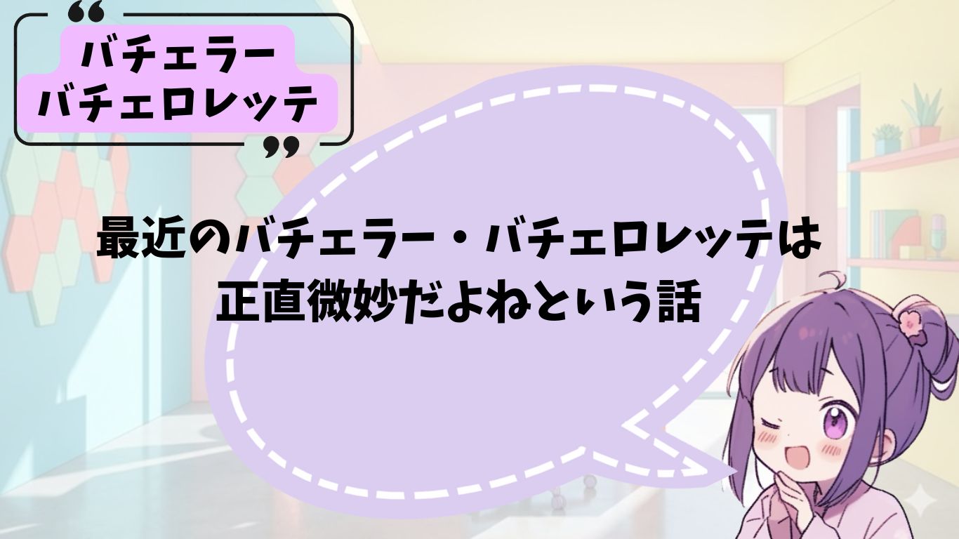 バチェラー・バチェロレッテに対して思うこと